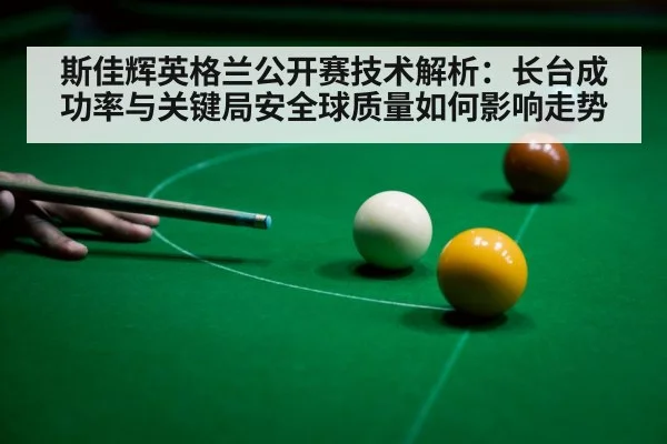 斯佳辉英格兰公开赛技术解析：长台成功率与关键局安全球质量如何影响走势