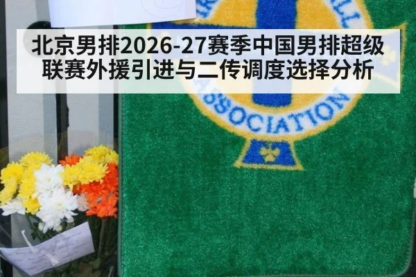 北京男排2026-27赛季中国男排超级联赛外援引进与二传调度选择分析